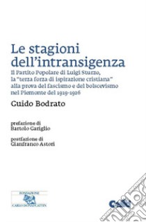 Le stagioni dell'intransigenza. Il Partito Popolare di Luigi Sturzo, la «terza forza di ispirazione cristiana» alla prova del fascimo e del bolscevismo nel Piemonte del 1919-1926 libro di Bodrato Guido