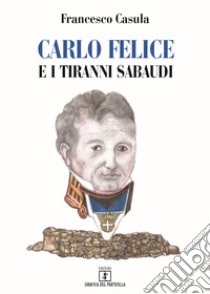 Carlo Felice e i tiranni sabaudi libro di Casulla Francesco