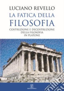 La fatica della filosofia. Costruzione e decostruzione della filosofia in Platone libro di Revello Luciano