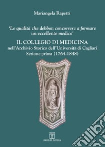 Il Collegio di medicina nell'Archivio Storico dell'Università di Cagliari. «Le qualità debbon concorrere a formare un eccellente medico». Vol. 1: 1764-1848 libro di Rapetti Mariangela