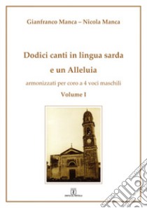 Dodici canti in lingua sarda e un Alleluia armonizzati per coro a 4 voci maschili. Vol. 1 libro di Manca Gianfranco; Manca Nicola