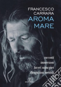 Aroma mare. Racconti, immersioni, lavori subacquei, divagazioni mentali libro di Carrara Francesco