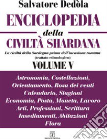 Enciclopedia della civiltà shardana. La civiltà della Sardegna prima dell'invasione romana (trattato etimologico). Ediz. italiana e sarda. Vol. 5: Astronomia, costellazioni, orientamento, rosa dei venti, calendario, stagioni, economia, posta, moneta libro di Dedòla Salvatore