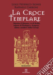 La croce templare. Martino il Giovane, re di Sicilia, infante di Sardegna e Aragona, ultimo cavaliere della Correja libro di Sionis Luigi Federico; Carboni Raffaele