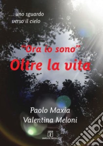 «Ora io sono». Oltre la vita. Testimonianza di una vita che continua libro di Maxia Paolo; Meloni Valentina