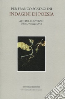 Per Franco Scataglini. Indagini di poesia. Atti del Convegno (Urbino, 9 maggio 2012) libro di Mattioli T. (cur.)