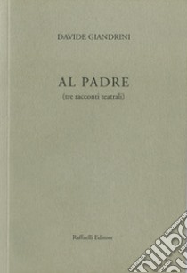 Al padre (tre racconti teatrali) libro di Giandrini Davide