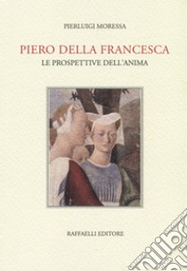 Piero della Francesca. Le prospettive dell'anima libro di Moressa Pierluigi