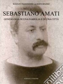 Sebastiano Amati. Geneaologia di una famiglia e di una città libro di Francesconi Rodolfo; Spadoni Alberto