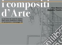 I compositi d'arte. Le tecniche dei materiali plastici: dalle resine sintetiche ai sistemi di riduzione e stampaggio 3D libro di Mascia e Tosello (cur.); Mascia P. (cur.)