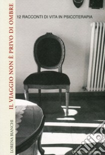 Il viaggio non è privo di ombre. 12 racconti di vita in psicoterapia libro di Bianchi Lorena