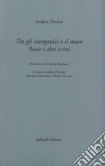 Tra gli inorganici e il muro. Poesie e altri scritti libro di Tontini Andrea; Duranti A. (cur.); Ritrovato S. (cur.); Zuccala B. (cur.)