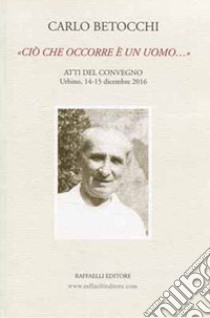 Carlo Betocchi. «Ciò che occorre è un uomo...» Atti del convegno. Urbino, 14-15 dicembre 2016 libro di Ritrovato S. (cur.); Giulietti A. (cur.); Tabanelli G. (cur.)