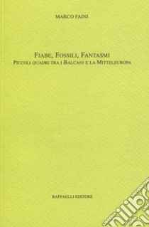 Fiabe, fossili, fantasmi. Piccoli quadri tra i Balcani e la Mitteleuropa libro di Faini Marco