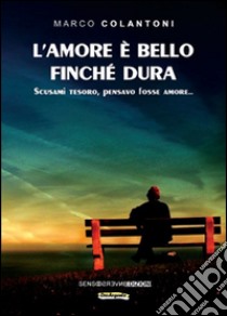 L'amore è bello finché dura. Scusami tesoro, pensavo fosse amore... libro di Colantoni Marco