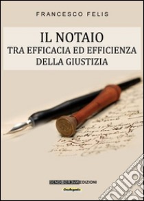 Il notaio. Tra efficacia ed efficienza della giustizia libro di Felis Francesco