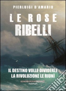 Le rose ribelli. Il destino volle dividerle, la rivoluzione le riunì libro di D'Amario Pierluigi