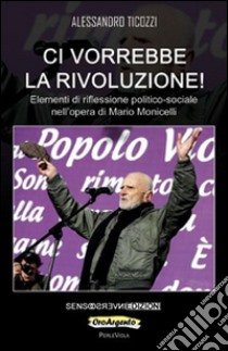 Ci vorrebbe la rivoluzione! Elementi di riflessione politico-sociale nell'opera di Mario Monicelli libro di Ticozzi Alessandro