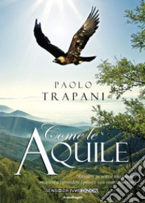 Come le aquile. «Rivedere in volo il mio passato mi aiuta a riprendere i passi e non smarrirmi mai» libro di Trapani Paolo