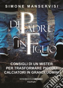 Di padre in figlio. Consigli di un mister per trasformare piccoli calciatori in grandi uomini libro di Manservisi Simone