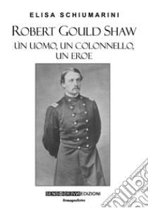 Robert Gould Shaw. Un uomo, un colonnello, un eroe libro di Schiumarini Elisa