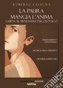 La paura mangia l'anima. Guida al benessere psicologico. Orientamento esistenziale, ricerca della serenità, disturbi alimentari libro di Lasagna Roberto