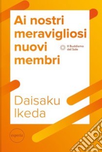 Ai nostri meravigliosi nuovi membri. La serie di lezioni per il futuro del movimento di Kosen Rufu libro di Ikeda Daisaku