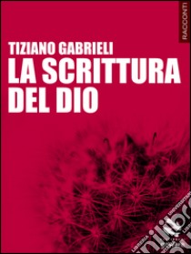 La scrittura del Dio libro di Gabrieli Tiziano