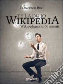 Te la do io Wikipedia. Wikipediano in 60 minuti libro di Bini Francesco