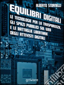 Equilibri digitali. Le tecnologie per la trasparenza, gli spazi pubblici sul web e le battaglie libertarie degli attivisti digitali libro di Stornelli Alberto