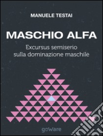 Maschio alfa. Excursus semiserio sulla dominazione maschile libro di Testai Manuele