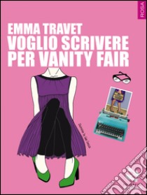 Voglio scrivere per Vanity Fair libro di Travet Emma