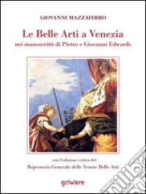 Le belle arti a Venezia nei manoscritti di Pietro e Giovanni Edwards libro di Mazzaferro Giovanni