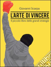 L'arte di vincere. Il piccolo libro delle grandi strategie libro di Scarpa Giovanni