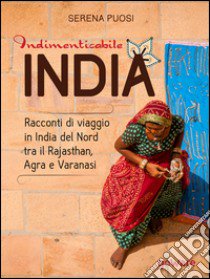 Indimenticabile India. Racconti di viaggio in India del Nord tra il Rajasthan, Agra e Varanasi libro di Puosi Serena