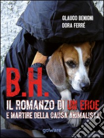 B.H. Il romanzo di un eroe e martire della causa animalista libro di Begnini Glauco; Ferrè Dora