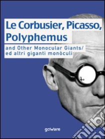 Le Corbusier, Picasso, Polyphemus and other monocular giants. Ed altri giganti monòculi. Ediz. italiana e inglese libro di Piraz Giacomo