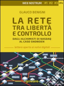 La rete tra libertà e controllo. Dagli alchimisti Nasdaq al caso Snowden. Web nostrum 4 libro di Benigni Glauco