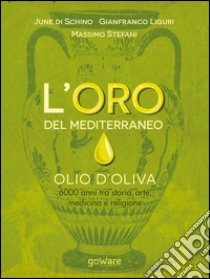 L'oro del Mediterraneo. Olio d'oliva. 6000 anni tra storia, arte, medicina e religione libro di Di Schino June; Liguri Gianfranco; Stefani Massimo