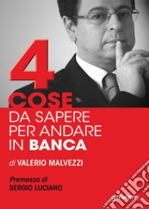 Quattro cose da sapere per andare in banca. Tecniche per ottenere finanziamenti e accedere al mercato del credito, per le piccole e medie imprese (PMI) libro di Malvezzi Valerio