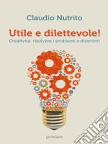 Utile e dilettevole! Creatività: risolvere i problemi e divertirsi libro di Nutrito Claudio