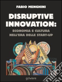 Disruptive innovation: economia e cultura nell'era delle start-up libro di Menghini Fabio