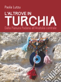 L'altrove in Turchia. Dalla Pianura Padana all'Anatolia centrale libro di Lutzu Paola