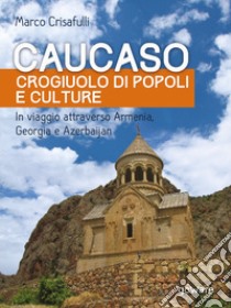 Caucaso crogiuolo di popoli e culture. In viaggio attraverso Armenia, Georgia e Azerbaijan libro di Crisafulli Marco