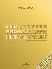 Subjective probability: the only kind possible libro di Manca Paolo