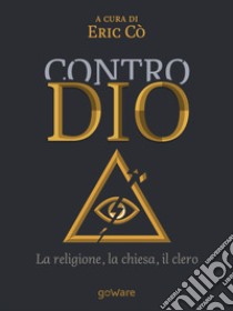 Contro Dio. La religione, la chiesa, il clero libro di Cò E. (cur.)