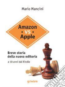 Amazon vs Apple. Breve storia della nuova editoria. A 10 anni dal Kindle libro di Mancini Mario