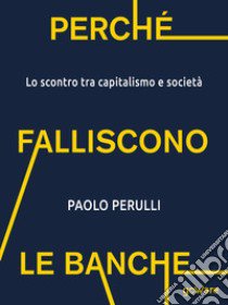 Perché falliscono le banche. Lo scontro tra capitalismo e società libro di Perulli Paolo