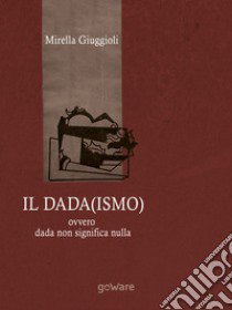 Il Dada(ismo) ovvero dada non significa nulla libro di Giuggioli Mirella