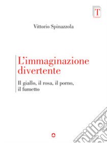 L'immaginazione divertente. Il giallo, il rosa, il porno e il fumetto libro di Spinazzola Vittorio